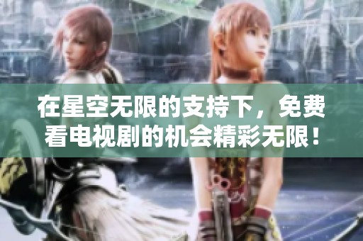 在星空无限的支持下，免费看电视剧的机会精彩无限！