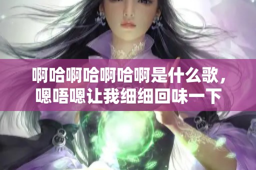 啊哈啊哈啊哈啊是什么歌，嗯唔嗯让我细细回味一下