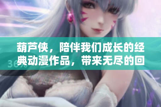 葫芦侠，陪伴我们成长的经典动漫作品，带来无尽的回忆与快乐