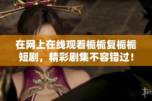 在网上在线观看栀栀复栀栀短剧，精彩剧集不容错过！