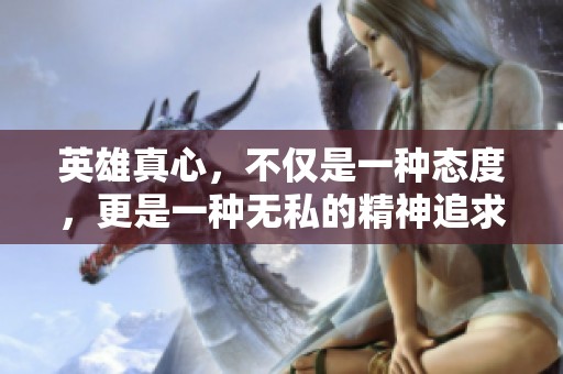 英雄真心，不仅是一种态度，更是一种无私的精神追求