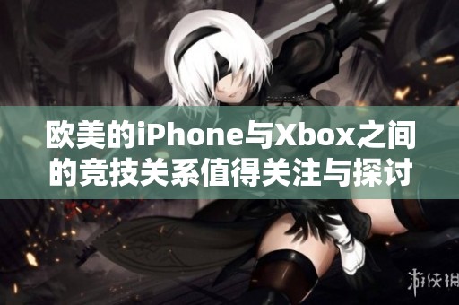 欧美的iPhone与Xbox之间的竞技关系值得关注与探讨
