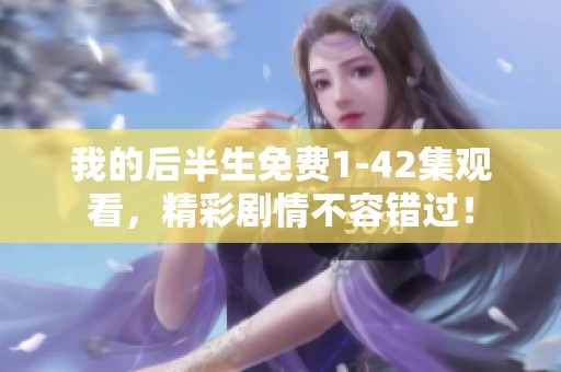 我的后半生免费1-42集观看，精彩剧情不容错过！