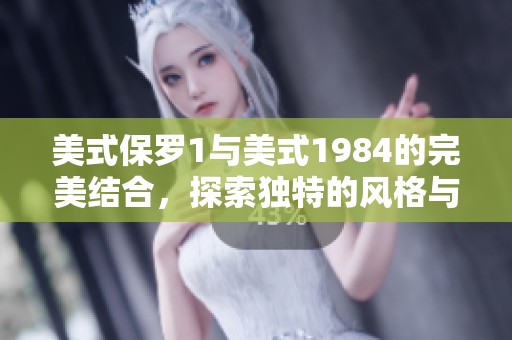 美式保罗1与美式1984的完美结合，探索独特的风格与设计魅力