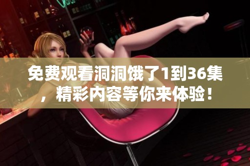 免费观看洞洞饿了1到36集，精彩内容等你来体验！