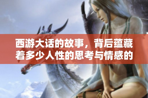 西游大话的故事，背后蕴藏着多少人性的思考与情感的深度