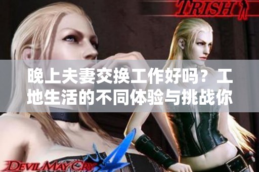 晚上夫妻交换工作好吗？工地生活的不同体验与挑战你知道吗