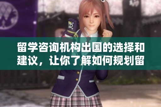 留学咨询机构出国的选择和建议，让你了解如何规划留学之路