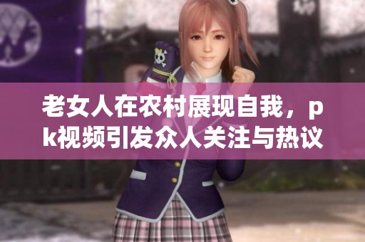 老女人在农村展现自我，pk视频引发众人关注与热议