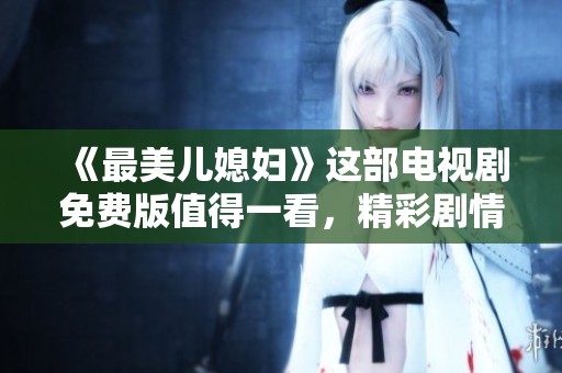 《最美儿媳妇》这部电视剧免费版值得一看，精彩剧情引人入胜。