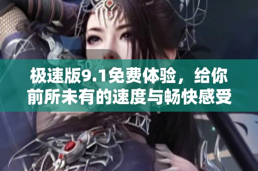 极速版9.1免费体验，给你前所未有的速度与畅快感受