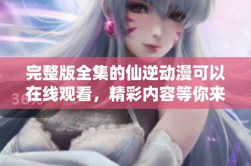 完整版全集的仙逆动漫可以在线观看，精彩内容等你来探索！