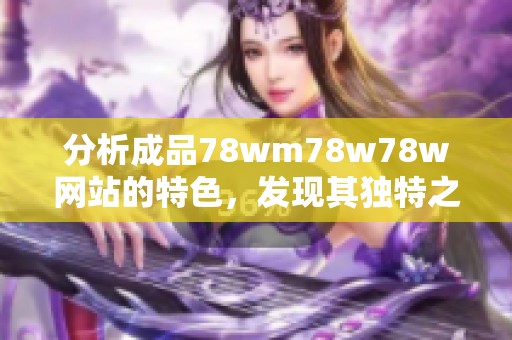 分析成品78wm78w78w网站的特色，发现其独特之处与用户体验方面的优势。