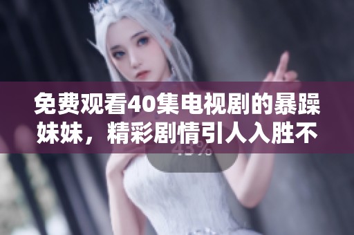 免费观看40集电视剧的暴躁妹妹，精彩剧情引人入胜不容错过