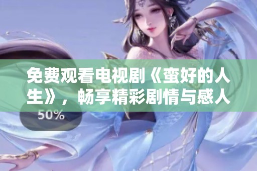 免费观看电视剧《蛮好的人生》，畅享精彩剧情与感人故事