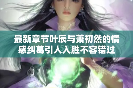 最新章节叶辰与萧初然的情感纠葛引人入胜不容错过