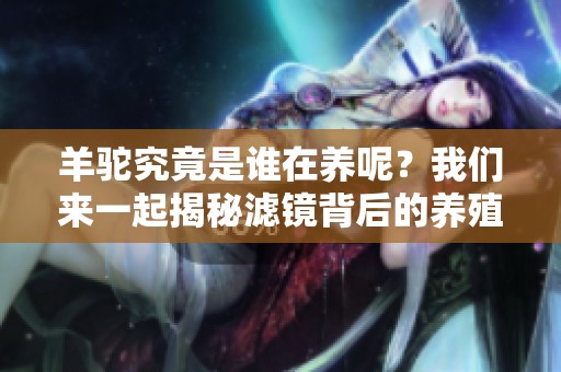 羊驼究竟是谁在养呢？我们来一起揭秘滤镜背后的养殖者。