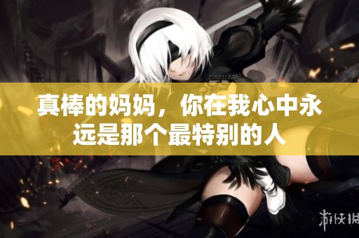 真棒的妈妈，你在我心中永远是那个最特别的人