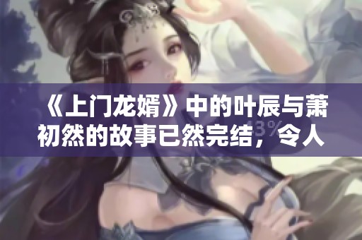 《上门龙婿》中的叶辰与萧初然的故事已然完结，令人期待的情节等你发掘。