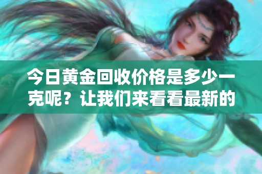 今日黄金回收价格是多少一克呢？让我们来看看最新的走势。