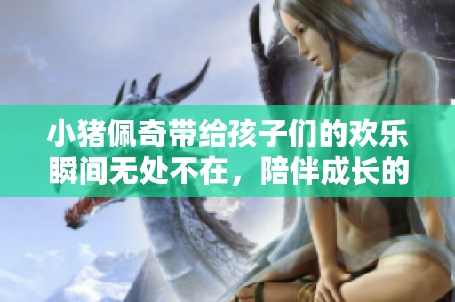 小猪佩奇带给孩子们的欢乐瞬间无处不在，陪伴成长的温暖故事即将展开