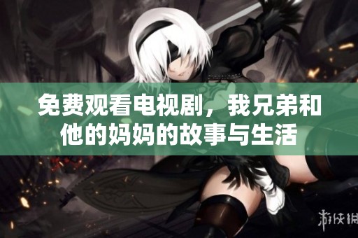 免费观看电视剧，我兄弟和他的妈妈的故事与生活