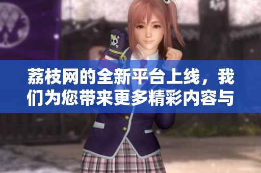 荔枝网的全新平台上线，我们为您带来更多精彩内容与服务体验