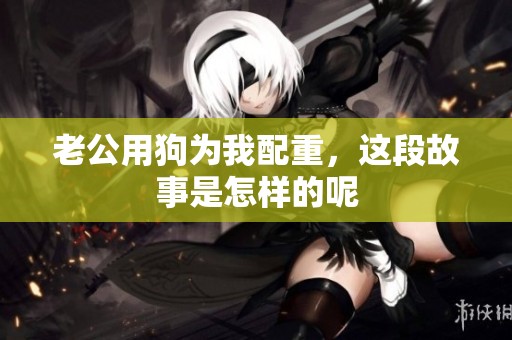 老公用狗为我配重，这段故事是怎样的呢