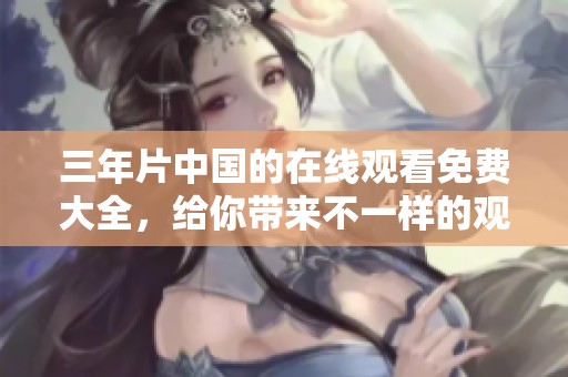 三年片中国的在线观看免费大全，给你带来不一样的观影体验与选择，快来看看吧！