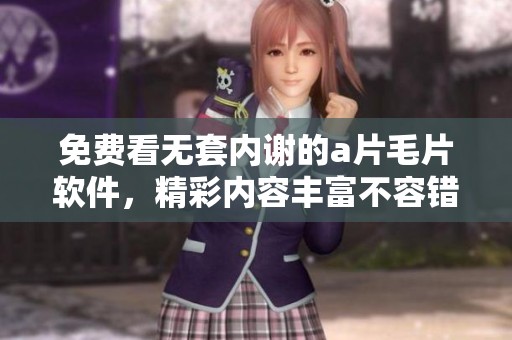 免费看无套内谢的****软件，精彩内容丰富不容错过