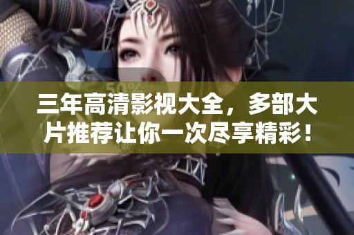 三年高清影视大全，多部大片推荐让你一次尽享精彩！