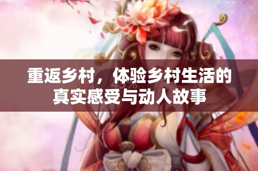 重返乡村，体验乡村生活的真实感受与动人故事