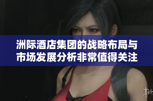 洲际酒店集团的战略布局与市场发展分析非常值得关注