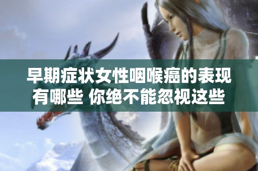 早期症状女性咽喉癌的表现有哪些 你绝不能忽视这些重要信号