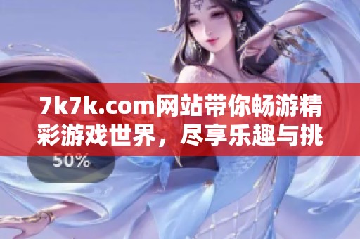 7k7k.com网站带你畅游精彩游戏世界，尽享乐趣与挑战的完美结合