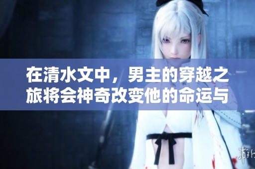 在清水文中，男主的穿越之旅将会神奇改变他的命运与生活