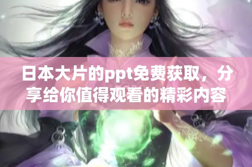 日本大片的ppt免费获取，分享给你值得观看的精彩内容