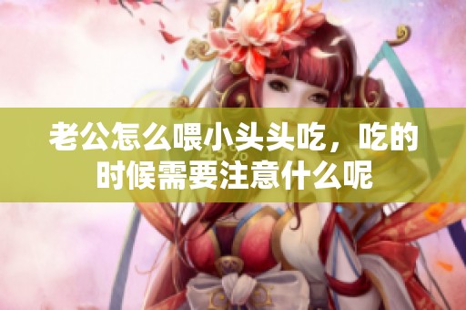 老公怎么喂小头头吃，吃的时候需要注意什么呢