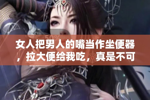 女人把男人的嘴当作坐便器，拉大便给我吃，真是不可思议的场景