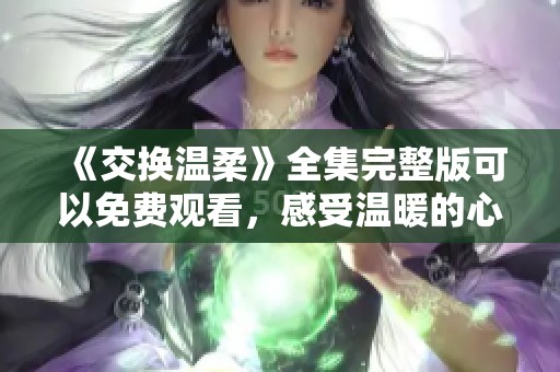 《交换温柔》全集完整版可以免费观看，感受温暖的心灵交流与深情故事