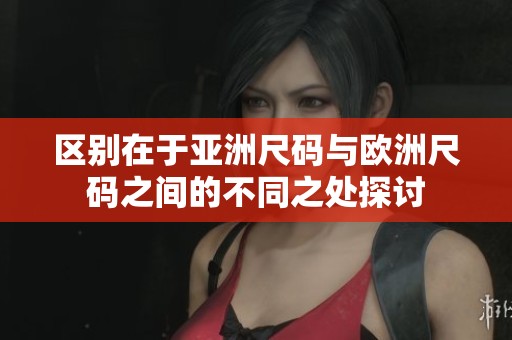 区别在于亚洲尺码与欧洲尺码之间的不同之处探讨