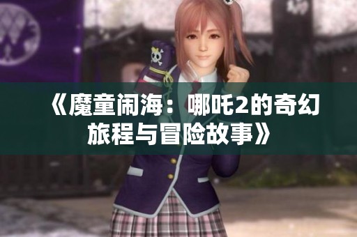 《魔童闹海：哪吒2的奇幻旅程与冒险故事》