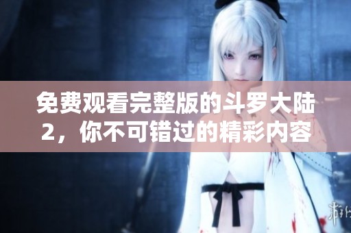免费观看完整版的斗罗大陆2，你不可错过的精彩内容！