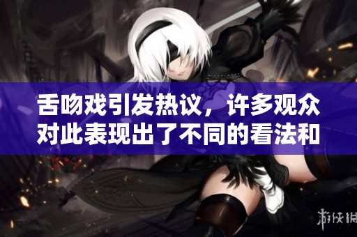 舌吻戏引发热议，许多观众对此表现出了不同的看法和感受