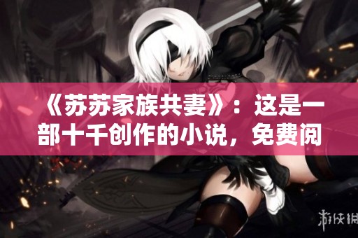 《苏苏家族共妻》：这是一部十千创作的小说，免费阅读带来的精彩故事