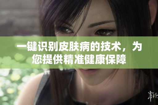 一键识别皮肤病的技术，为您提供精准健康保障