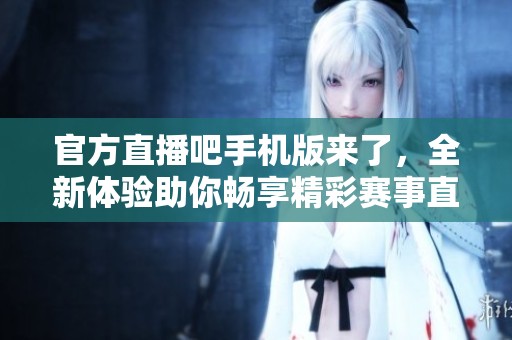官方直播吧手机版来了，全新体验助你畅享精彩赛事直播！