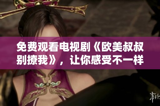 免费观看电视剧《欧美叔叔别撩我》，让你感受不一样的情感故事。