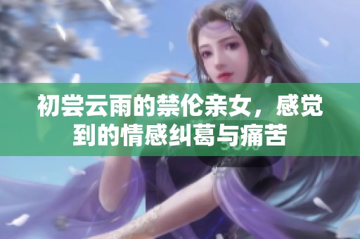 初尝云雨的禁伦亲女，感觉到的情感纠葛与痛苦