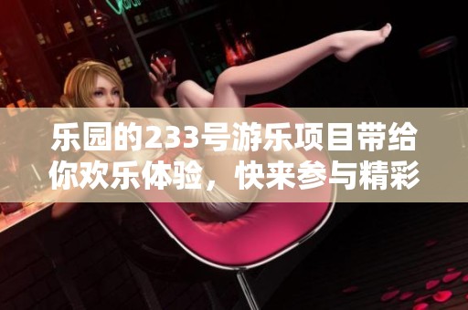 乐园的233号游乐项目带给你欢乐体验，快来参与精彩活动吧！